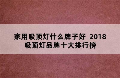 家用吸顶灯什么牌子好  2018吸顶灯品牌十大排行榜